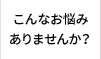 こんなお悩みありませんか？