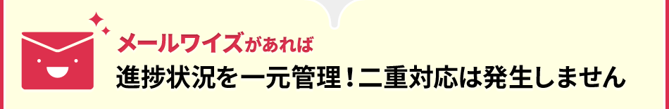 メールワイズがあれば進捗状況を一元管理！二重対応は発生しません