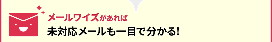 メールワイズがあれば未対応メールも一目で分かる！