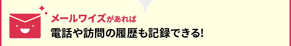 メールワイズがあれば電話や訪問の履歴も記録できる！