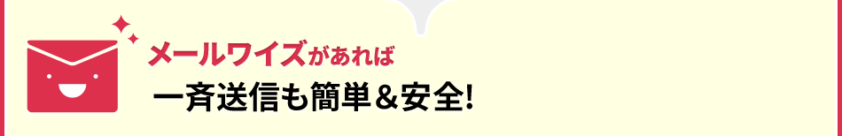 メールワイズがあれば一斉送信も簡単＆安全！