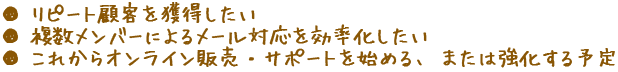 リピート顧客を獲得したい|複数メンバーによるメール対応を効率化したい|これからオンライン販売・サポートを始める、または強化する予定