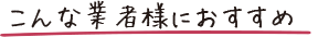 こんな業者様におすすめ